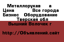 Металлорукав 4657а › Цена ­ 5 000 - Все города Бизнес » Оборудование   . Тверская обл.,Вышний Волочек г.